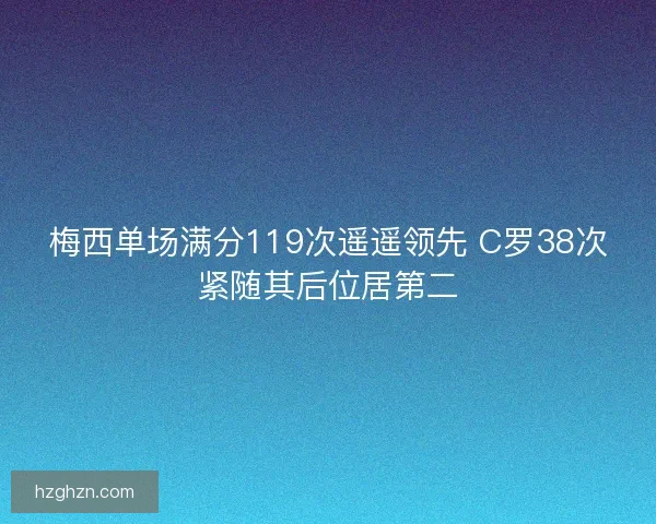 梅西单场满分119次遥遥领先 C罗38次紧随其后位居第二