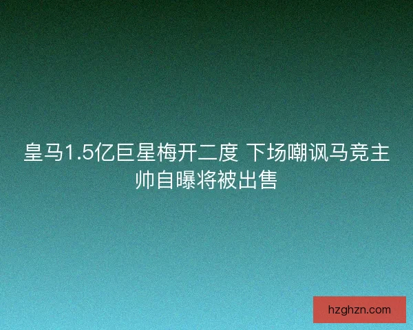 皇马1.5亿巨星梅开二度 下场嘲讽马竞主帅自曝将被出售 皇马1.5亿巨星梅开二度 下场嘲讽马竞主帅自曝将被出售