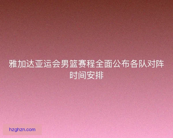 雅加达亚运会男篮赛程全面公布各队对阵时间安排 雅加达亚运会男篮赛程全面公布各队对阵时间安排