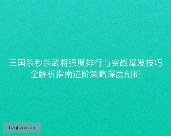 三国杀秒杀武将强度排行与实战爆发技巧全解析指南进阶策略深度剖析