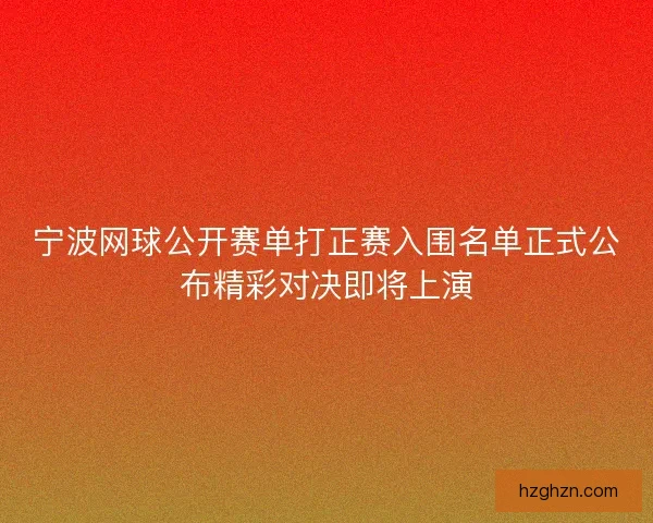 宁波网球公开赛单打正赛入围名单正式公布精彩对决即将上演 宁波网球公开赛单打正赛入围名单正式公布精彩对决即将上演