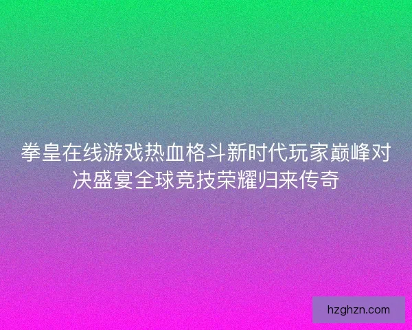 拳皇在线游戏热血格斗新时代玩家巅峰对决盛宴全球竞技荣耀归来传奇