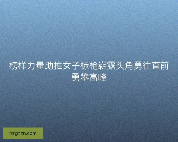 榜样力量助推女子标枪崭露头角勇往直前勇攀高峰