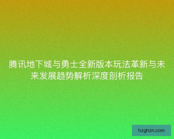 腾讯地下城与勇士全新版本玩法革新与未来发展趋势解析深度剖析报告 腾讯地下城与勇士全新版本玩法革新与未来发展趋势解析深度剖析报告
