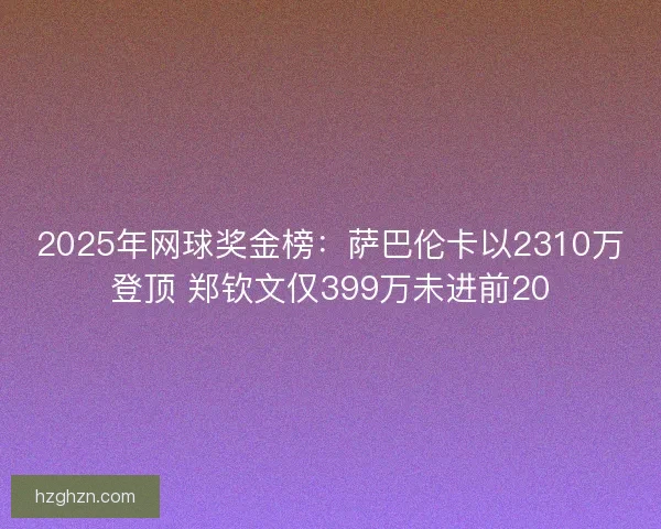 2025年网球奖金榜:萨巴伦卡以2310万登顶 郑钦文仅399万未进前20 2025年网球奖金榜:萨巴伦卡以2310万登顶 郑钦文仅399万未进前20
