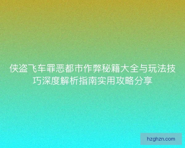 侠盗飞车罪恶都市作弊秘籍大全与玩法技巧深度解析指南实用攻略分享 侠盗飞车罪恶都市作弊秘籍大全与玩法技巧深度解析指南实用攻略分享
