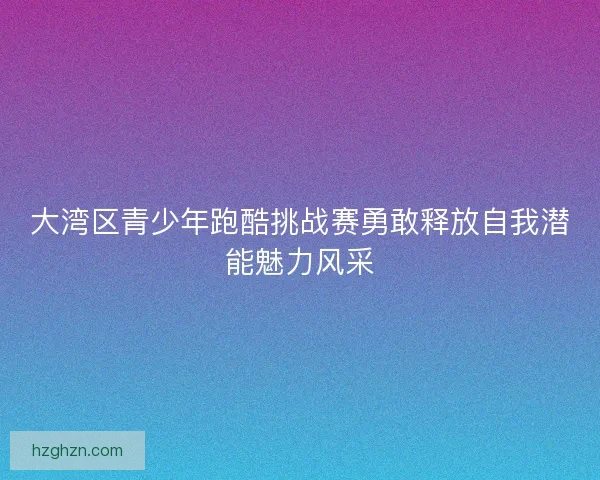 大湾区青少年跑酷挑战赛勇敢释放自我潜能魅力风采 大湾区青少年跑酷挑战赛勇敢释放自我潜能魅力风采