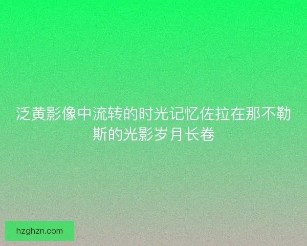 泛黄影像中流转的时光记忆佐拉在那不勒斯的光影岁月长卷 泛黄影像中流转的时光记忆佐拉在那不勒斯的光影岁月长卷