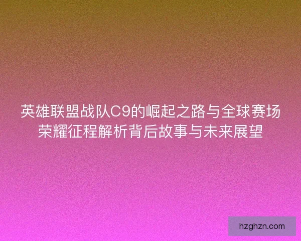 英雄联盟战队C9的崛起之路与全球赛场荣耀征程解析背后故事与未来展望