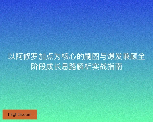 以阿修罗加点为核心的刷图与爆发兼顾全阶段成长思路解析实战指南 以阿修罗加点为核心的刷图与爆发兼顾全阶段成长思路解析实战指南
