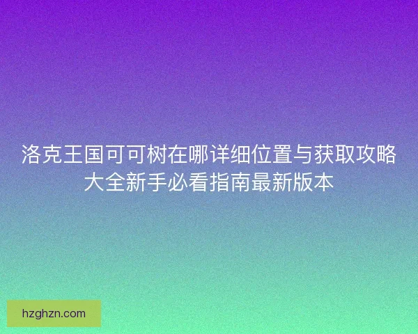 洛克王国可可树在哪详细位置与获取攻略大全新手必看指南最新版本
