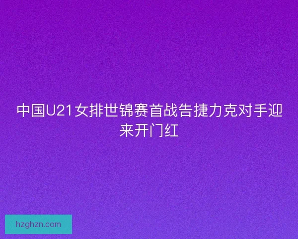 中国U21女排世锦赛首战告捷力克对手迎来开门红