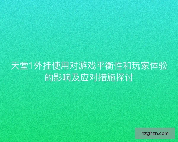 天堂1外挂使用对游戏平衡性和玩家体验的影响及应对措施探讨 天堂1外挂使用对游戏平衡性和玩家体验的影响及应对措施探讨