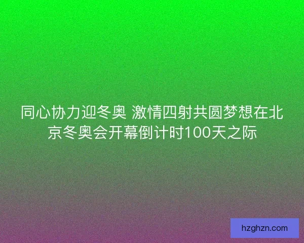 同心协力迎冬奥 激情四射共圆梦想在北京冬奥会开幕倒计时100天之际