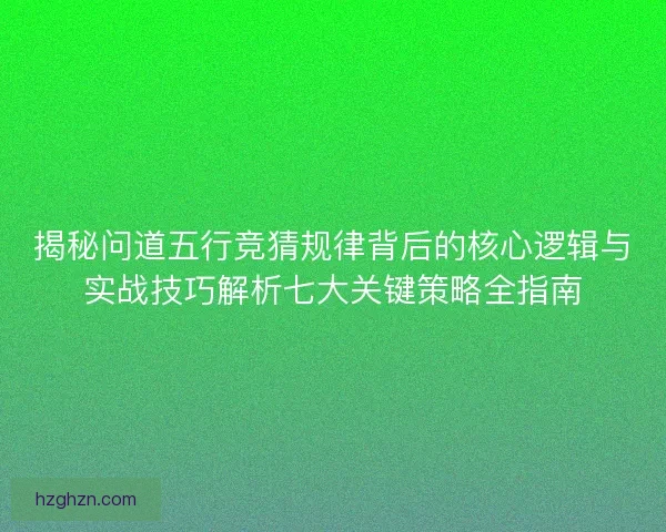 揭秘问道五行竞猜规律背后的核心逻辑与实战技巧解析七大关键策略全指南