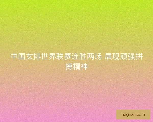中国女排世界联赛连胜两场 展现顽强拼搏精神