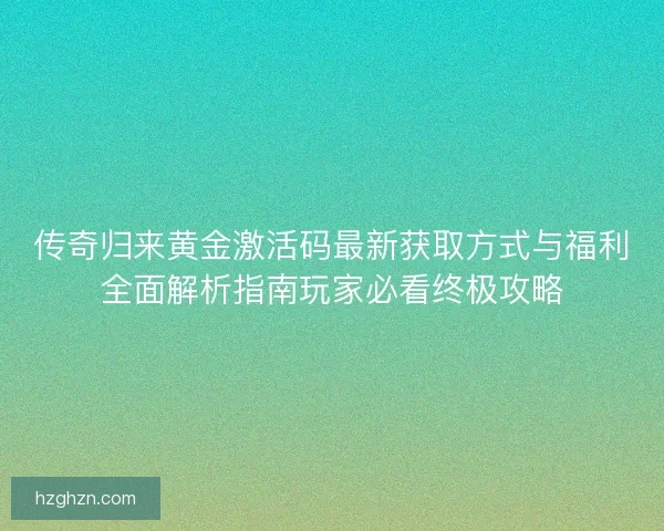 传奇归来黄金激活码最新获取方式与福利全面解析指南玩家必看终极攻略