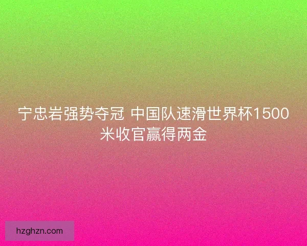 宁忠岩强势夺冠 中国队速滑世界杯1500米收官赢得两金