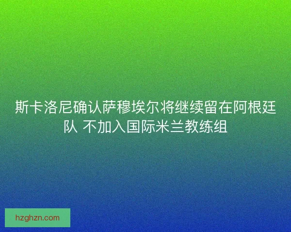 斯卡洛尼确认萨穆埃尔将继续留在阿根廷队 不加入国际米兰教练组
