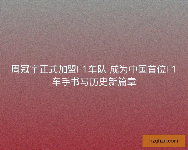 周冠宇正式加盟F1车队 成为中国首位F1车手书写历史新篇章