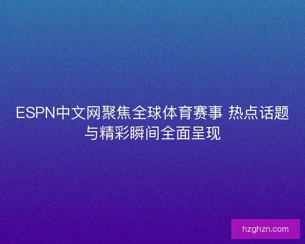 ESPN中文网聚焦全球体育赛事 热点话题与精彩瞬间全面呈现