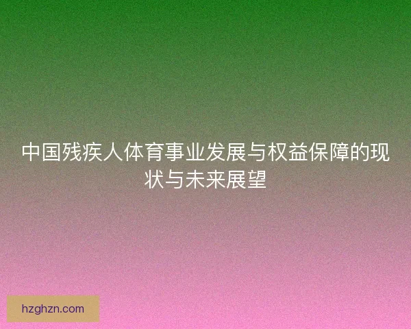 中国残疾人体育事业发展与权益保障的现状与未来展望