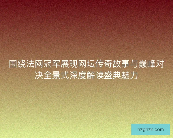 围绕法网冠军展现网坛传奇故事与巅峰对决全景式深度解读盛典魅力 围绕法网冠军展现网坛传奇故事与巅峰对决全景式深度解读盛典魅力