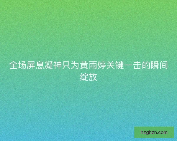全场屏息凝神只为黄雨婷关键一击的瞬间绽放 全场屏息凝神只为黄雨婷关键一击的瞬间绽放
