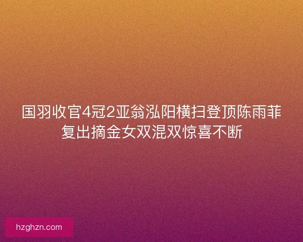 国羽收官4冠2亚翁泓阳横扫登顶陈雨菲复出摘金女双混双惊喜不断